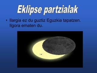 • Ilargia ez du guztiz Eguzkia tapatzen. 
Ilgora ematen du. 
 