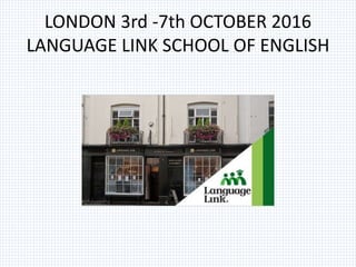 LONDON 3rd -7th OCTOBER 2016
LANGUAGE LINK SCHOOL OF ENGLISH
 