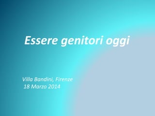 Essere genitori 
oggi 
Villa Bandini, Firenze 
18 Marzo 2014 
 