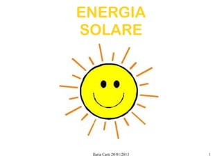 ENERGIA
SOLARE




 Ilaria Carti 20/01/2013   1
 