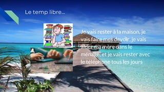 Le temp libre...
Je vais rester à la maison, je
vais faire mes devoir, je vais
aider ma mère dans le
ménage, et je vais rester avec
le téléphone tous les jours