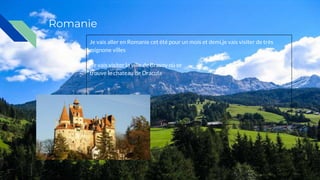 Romanie
Je vais aller en Romanie cet été pour un mois et demi,je vais visiter de très
mignone villes
Je vais visiter la ville de Brasov où se
trouve le chateau de Dracula