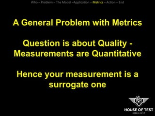 A General Problem with Metrics
Question is about Quality -
Measurements are Quantitative
Hence your measurement is a
surro...
