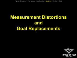 Measurement Distortions
and
Goal Replacements
Who – Problem – The Model –Application – Metrics – Action – End
 