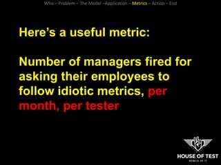 Here’s a useful metric:
Number of managers fired for
asking their employees to
follow idiotic metrics, per
month, per test...