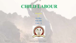 CHILD LABOUR
Presented
by
ILA Roy
Roll: 000
Class - X
10/6/2022 Darjeeling Public School, Siliguri 1
 