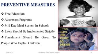 Free Education
 Awareness Programs
 Mid Day Meal System In Schools
 Laws Should Be Implemented Strictly
 Punishment Should Be Given To
People Who Exploit Children
24
PREVENTIVE MEASURES
10/6/2022 Darjeeling Public School, Siliguri
 