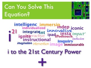 Can You Solve This
Equation?
      intelligenc immersio
           individualized           indep iconic


 i   21 integrateint innovativeimpact
              interactive
         ignite
            instructional
                               ipad insta
                                   iPodtouch
                                     inquiry
                                            inclusion
        imagination intervention image immeasurable

 i to the 21st Century Power

                     +
 