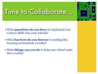 Time to Collaborate...

• What questions do you have to implement 21st
 Century Skills into your schools?

• What barriers do you foresee in making this
 learning environment a reality?

• What things can you do to help your school make
 this a reality?
 