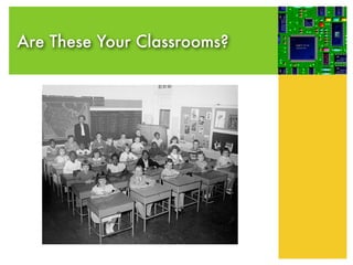 Are These Your Classrooms?

                             Meanwhile,
                             businesses are
                             telling educators
                             that industrial age
                             classrooms are not
                             preparing our
                             students for the
                             post-industrial
                             economy.
 