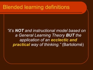 Blended learning definitions “ it’s  NOT  and instructional model based on a General Learning Theory  BUT  the application of an  ecclectic and practical  way of thinking.”  (Bartolomé) 