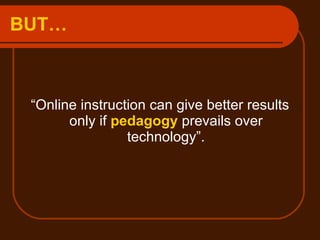 BUT… “ Online instruction can give better results only if  pedagogy  prevails over technology”. 