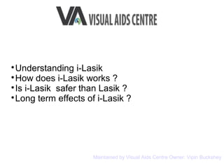 
Understanding i-Lasik

How does i-Lasik works ?

Is i-Lasik safer than Lasik ?

Long term effects of i-Lasik ?
Maintained by Visual Aids Centre Owner: Vipin Buckshey
 