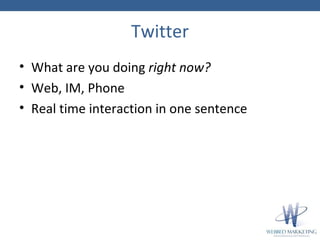 Twitter <ul><li>What are you doing  right now? </li></ul><ul><li>Web, IM, Phone  </li></ul><ul><li>Real time interaction i...