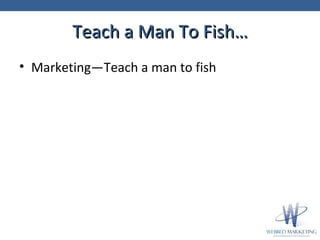 Teach a Man To Fish… <ul><li>Marketing—Teach a man to fish </li></ul>