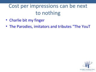 Cost per impressions can be next to nothing <ul><li>Charlie bit my finger </li></ul><ul><li>The Parodies, imitators and tr...