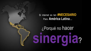 #NECESARIO
 Si internet es tan
     Para   América Latina...

   ¿Porqué no hacer

sinergia?
 