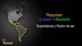 Resumen
 iLatam® i-Summit
Expectativas y Razón de ser
 