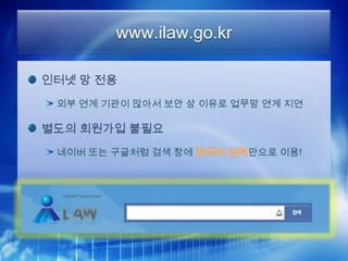 www.ilaw.go.kr

인터넷 망 전용
 외부 연계 기관이 많아서 보안 상 이유로 업무망 연계 지연

별도의 회원가입 불필요
 네이버 또는 구글처럼 검색 창에       만으로 이용!
 