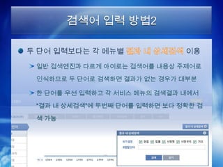 검색어 입력 방법2

두 단어 입력보다는 각 메뉴별               이용
 일반 검색엔진과 다르게 아이로는 검색어를 내용상 주제어로

 인식하므로 두 단어로 검색하면 결과가 없는 경우가 대부분

 한 단어를 우선 입력하고 각 서비스 메뉴의 검색결과 내에서

 “결과 내 상세검색”에 두번째 단어를 입력하면 보다 정확한 검

 색 가능
 