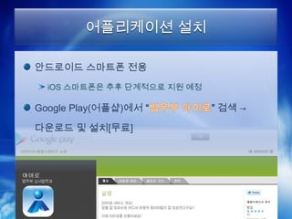 어플리케이션 설치

안드로이드 스마트폰 전용
  iOS 스마트폰은 추후 단계적으로 지원 예정

Google Play(어플샵)에서 “         ” 검색 →

다운로드 및 설치[무료]
 