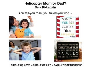 Helicopter Mom or Dad?
Be a Kid again
You fell-you rose, you failed-you won..
CIRCLE OF LOVE – CIRCLE OF LIFE - FAMILY TOGETHERNESS
 
