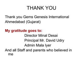 THANK YOU
Thank you Gems Genesis International
Ahmedabad (Gujarat)
My gratitude goes to:
Director Minal Desai
Principal Mr. David Udry
Admin Mala Iyer
And all Staff and parents who believed in
me
 