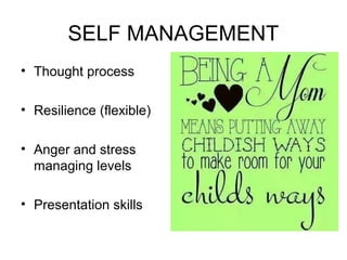 SELF MANAGEMENT
• Thought process
• Resilience (flexible)
• Anger and stress
managing levels
• Presentation skills
 