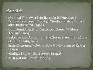 National Film Award for Best Music Direction : “Saagara Sangamam” (1984), “Sindhu Bhairavi” (1986) and “Rudraveena” (1989)...