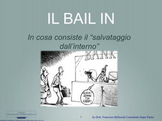 1
In cosa consiste il “salvataggio
dall’interno”
IL BAIL IN
by Dott. Francesco Bellocchi Consulente Super Partes
 