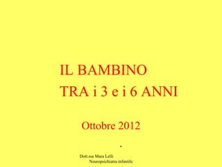 Dott.ssa Mara Lelli
Neuropsichiatra infantile
IL BAMBINO
TRA i 3 e i 6 ANNI
Ottobre 2012
.
 
