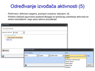 Određivanje izvođača aktivnosti (5)
   Performers: definirani ulogama, pozicijom znanjima, lokacijom, itd.
   Početne (default) sigurnosne postavke Bizagija ne sprečavaju pokretanje aktivnosti od
    strane neovlaštenih, nego samo njihovo provođenje!
 