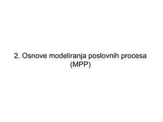 2. Osnove modeliranja poslovnih procesa
                (MPP)
 