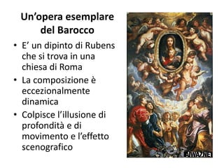 Un’opera esemplare
del Barocco
• E’ un dipinto di Rubens
che si trova in una
chiesa di Roma
• La composizione è
eccezionalmente
dinamica
• Colpisce l’illusione di
profondità e di
movimento e l’effetto
scenografico
 