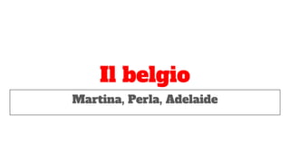 Il belgio
Martina, Perla, Adelaide
 
