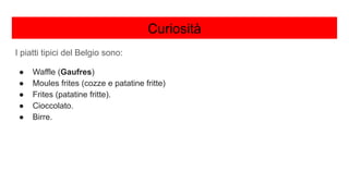 Curiosità
I piatti tipici del Belgio sono:
● Waffle (Gaufres)
● Moules frites (cozze e patatine fritte)
● Frites (patatine fritte).
● Cioccolato.
● Birre.
 