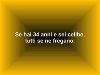 Se hai 34 anni e sei celibe, tutti se ne fregano. 