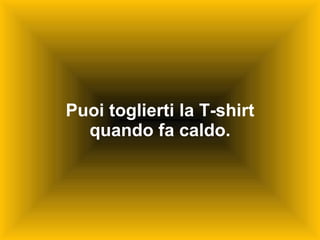 Puoi toglierti la T-shirt quando fa caldo. 