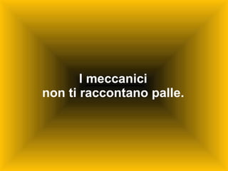 I meccanici non ti raccontano palle. 