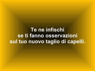 Te ne infischi se ti fanno osservazioni sul tuo nuovo taglio di capelli. 