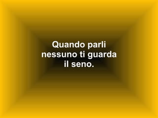 Quando parli nessuno ti guarda il seno. 