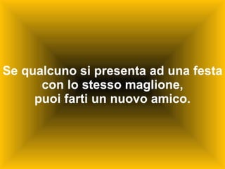 Se qualcuno si presenta ad una festa con lo stesso maglione, puoi farti un nuovo amico. 