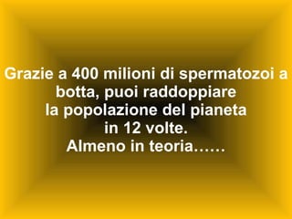 Grazie a 400 milioni di spermatozoi a botta, puoi raddoppiare la popolazione del pianeta in 12 volte. Almeno in teoria…… 