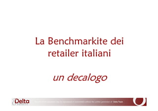 La Benchmarkite dei
   retailer italiani

                    un decalogo

No part of this document may be reproduced or transmitted without the written permission of Delta Team
 