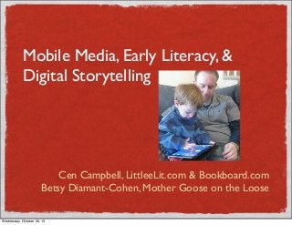 Mobile Media, Early Literacy, &
Digital Storytelling

Cen Campbell, LittleeLit.com & Bookboard.com
Betsy Diamant-Cohen, Mother Goose on the Loose
Wednesday, October 30, 13

 