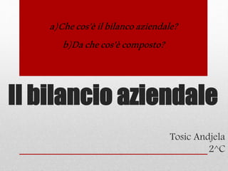 Il bilancio aziendale
Tosic Andjela
2^C
a)Checos’èilbilancoaziendale?
b)Dachecos’ècomposto?
 