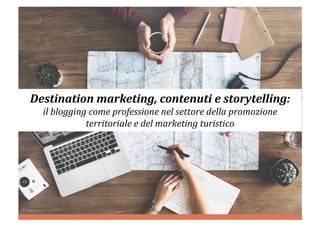 Destination	marketing,	contenuti	e	storytelling:		
il	blogging	come	professione	nel	settore	della	promozione	
territoriale	e	del	marketing	turistico	
 