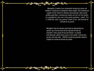 Meneghini ci mette di suo diventando sempre più esoso nel chiedere i cachet per le prestazioni della moglie!  Eìla cantante più pagata di tutti i tempi! La Stampa internazionale, dopo averla portata sugli Altari, è sempre più cattiva con lei!  Lei ha inoltre un caratterino che non si fa certo pestare i  piedi. Tra il 1958-59, tutti i più grandi Teatri Lirici  del mondo le chiudono le porte Meneghini met son devenir gourmand en demandant au cachet, pour les services de son épouse! Et elle est  Chantant  mieux payé de tous les temps!  La presse internationale, après l'avoir prise sur les autels, il est de plus en plus mal avec elle!  1958-59, toutes les grandes maisons d'opéra du monde de fermer les portes 