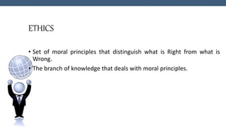 ETHICS
• Set of moral principles that distinguish what is Right from what is
Wrong.
• The branch of knowledge that deals with moral principles.
 