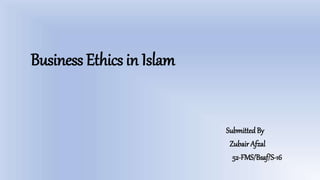 Business Ethics in Islam
Submitted By
Zubair Afzal
52-FMS/Bsaf/S-16
 